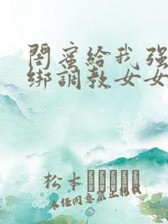 闺蜜给我强制捆绑调教女女