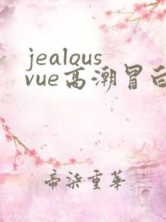 jealousvue高潮冒白浆