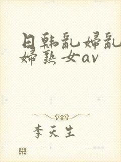 日韩乱妇乱女熟妇熟女av
