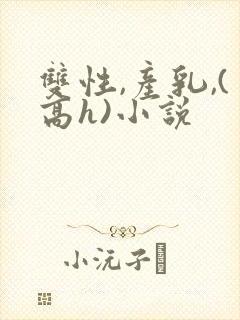 双性,产乳,(高h)小说