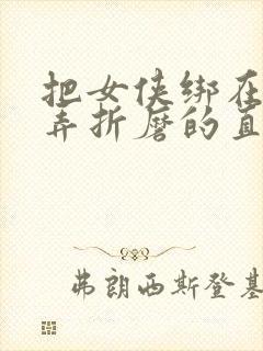 把女侠绑在床玩弄折磨的直叫