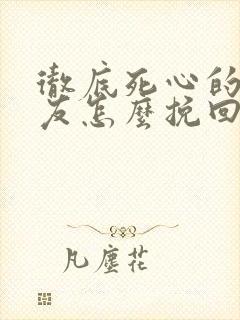 彻底死心的前男友怎么挽回