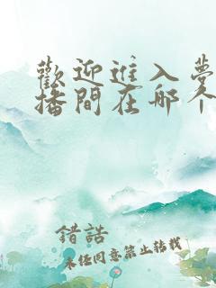 欢迎进入梦魇直播间在哪个app可以免费阅读