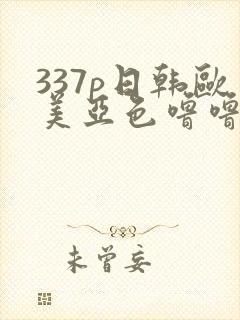 337p日韩欧美亚色噜噜噜噜噜