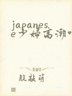 japanese少妇高潮呻吟