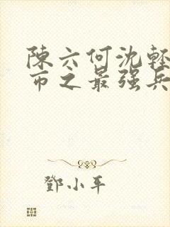 陈六何沈轻舞都市之最强兵王