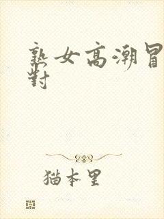 熟女高潮冒白浆对