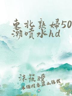东北熟妇50高潮喷水hd