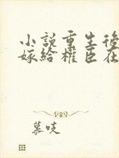 小说重生后绝不嫁给权臣在线阅读