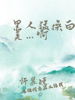 黑人猛操白人欧美…啊