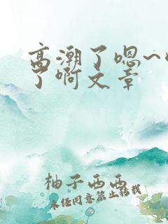 高潮了嗯~喷水了啊文章