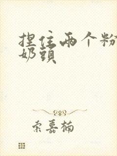 捏住两个粉嫩的奶头