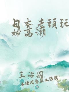 日本老头玩弄少妇高潮