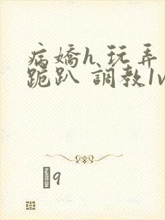 病娇h 玩弄 跪趴 调教1v1