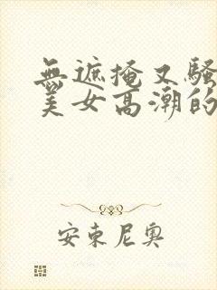 无遮掩又骚丰满美女高潮的视频