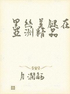 黑丝美腿在线 亚洲精品