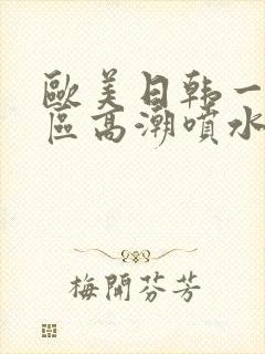 欧美日韩一区二区高潮喷水