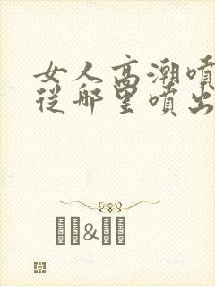 女人高潮喷水是从哪里喷出来的