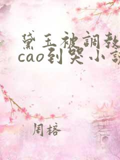 黛玉被调教玩弄cao到哭小说