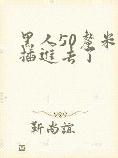 黑人50厘米全插进去了