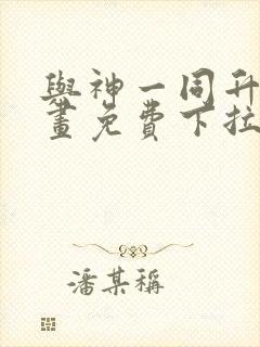 与神一同升级漫画免费下拉式六漫画