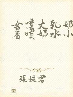 女仆大乳奶头晃着喷奶水小说