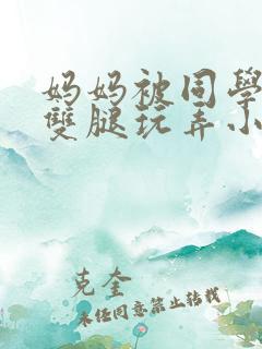 妈妈被同学扒开双腿玩弄小说