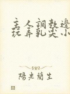 主人调教边c边玩弄乳尖小说