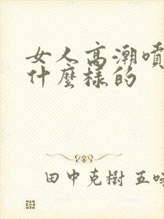 女人高潮喷水是什么样的