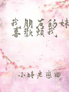 我朋友的妹妹只喜欢烦我