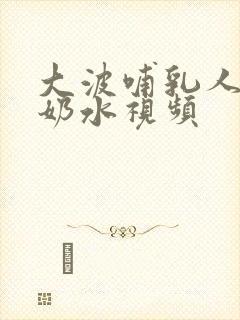 大波哺乳人妻出奶水视频