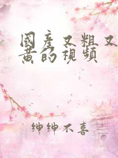 国产又粗又爽又黄的视频