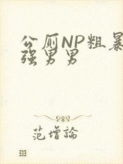 公厕NP粗暴H强男男