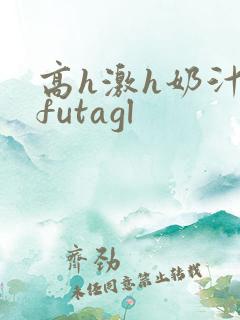 高h激h奶汁女futagl