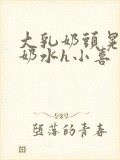 大乳奶头晃着喷奶水h小喜