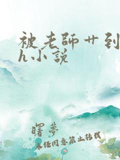 被老师艹到腿软h小说