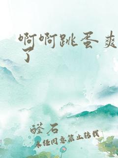 啊啊跳蛋爽死我了