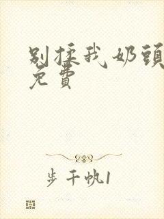 别揉我奶头啊嗯免费