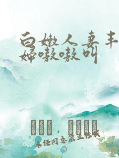 白嫩人妻丰满少妇嗷嗷叫