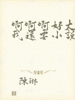 啊啊啊好大好爽我还要小说