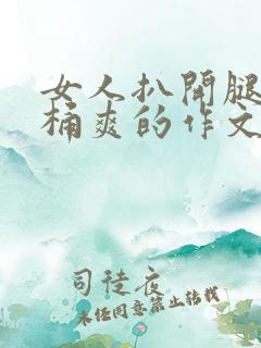女人扒开腿让人桶爽的作文