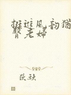 挺进风韵犹存大臀老妇