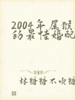 2004年属猴的最佳婚配表