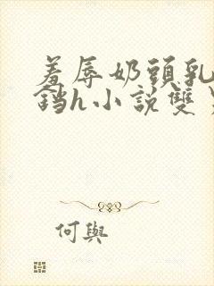 羞辱奶头乳夹铃铛h小说双男小说