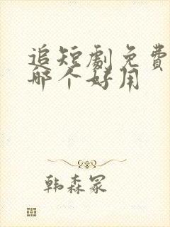 追短剧免费软件哪个好用