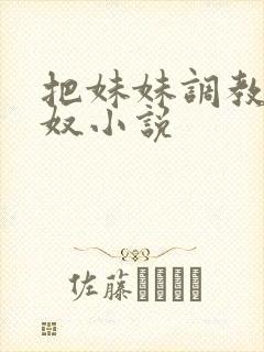 把妹妹调教成肉奴小说