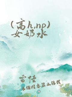 (高h,np)女奶水