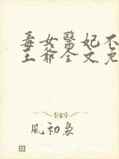 毒女医妃不嫁渣王爷全文免费阅读