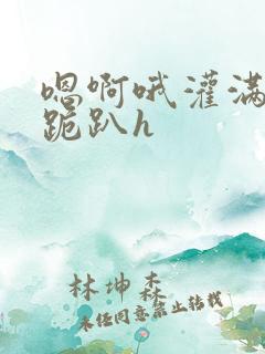 嗯啊哦灌满了啊跪趴h