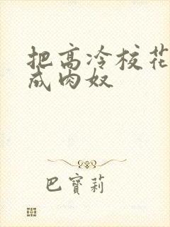 把高冷校花调教成肉奴